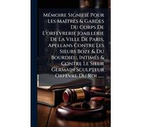MÃ(c)moire SignifiÃ(c) Pour Les MaÃ(R)tres & Gardes Du Corps De L'orfÃ(c)vrerie Joaillerie De La Ville De Paris, Apellans Contre Les Sieurs Boze & Du ... Sieur Germain Sculpteur Orfevre Du Roi ......