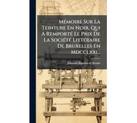 MÃ(c)moire Sur La Teinture En Noir, Qui A RemportÃ(c) Le Prix De La SociÃ(c)tÃ(c) LittÃ(c)raire De Bruxelles En Mdcclxxi...