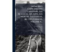 MÃ(c)moires Concernant L'histoire, Les Sciences, Les Arts, Les Moeurs, Les Usages, &c. Des Chinois, Volume 4...