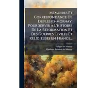 MÃ(c)moires Et Correspondance De Duplessis-mornay, Pour Servir Ã L'histoire De La RÃ(c)formation Et Des Guerres Civiles Et Religieuses En France...
