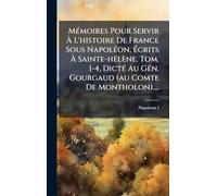 MÃ(c)moires Pour Servir à L'histoire De France Sous NapolÃ(c)on, à crits à Sainte-hÃ(c)lène. Tom. 1-4, DictÃ(c) Au GÃ(c)n. Gourgaud (au Comte De Montholon)....