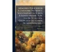 Mã(C)Moires Pour Servir Ã L'histoire De France Sous Napolã(C)On, ÃCrits Ã Sainte-Hã(C)Lène. Tom. 1-4, Dictã(C) Au Gã(C)N. Gourgaud (Au Comte De Montholon)....