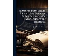 MÃ(c)moires Pour Servir Ã L'histoire De La Vie Et Des Ouvrages De L'abbÃ(c) Lenglet Du Fresnoy...