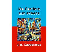 Ma Carrière aux échecs: J. R. CAPABLANCA