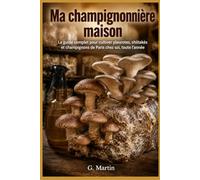 Ma champignonnière maison: Le guide complet pour cultiver pleurotes, shiitakés et champignons de Paris chez soi, toute l'année