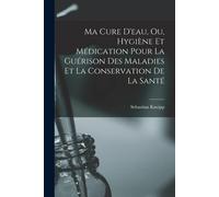 Ma Cure D'eau, Ou, Hygiène Et Médication Pour La Guérison Des Maladies Et La Conservation De La Santé