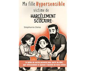 Ma fille hypersensible victime de harcèlement scolaire : Le guide de survie parental pour sortir du déni, agir efficacement et apaiser l’anxiété de votre enfant
