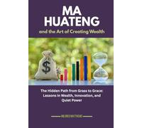 Ma Huateng and the Art of Creating Wealth: The Hidden Path from Grass to Grace: Lessons in Wealth, Innovation, and Quiet Power