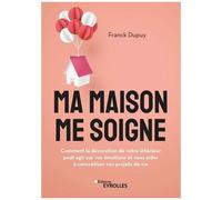 Ma Maison Me Soigne - Comment La Décoration De Votre Intérieur Peut Agir Sur Vos Émotions Et Vous Aider À Concrétiser Vos Projets De Vie