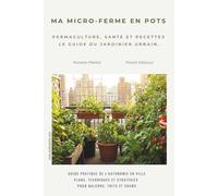 MA MICRO-FERME EN POTS: Permaculture, santé et recettes : le guide du jardinier urbain.