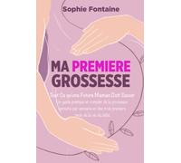 Ma Première Grossesse: Tout ce qu'une Future Maman Doit Savoir. Un guide pratique et complet de la grossesse semaine par semaine et des trois premiers mois de la vie du bébé