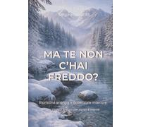 MA TE NON C’HAI FREDDO?: Ripristina energia e potenziale interiore: Un viaggio pratico per corpo e mente
