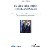 Ma vérité sur le complot contre Laurent Gbagbo Contre-rapport des résultats de la Commission internationale de l'ONU sur la crise postélectorale - Alain Dogou - L'harmattan - broché - Essai