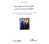Ma Vérité Sur Le Complot Contre Laurent Gbagbo - Contre-Rapport Des Résultats De La Commission Internationale De L'onu Sur La Crise Postélectorale