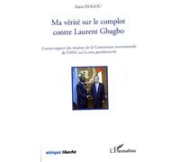 Ma Vérité Sur Le Complot Contre Laurent Gbagbo - Contre-Rapport Des Résultats De La Commission Internationale De L'onu Sur La Crise Postélectorale