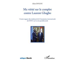 Ma vérité sur le complot contre Laurent Gbagbo Contre-rapport des résultats de la Commission internationale de l'ONU sur la crise postélectorale - Alain Dogou - L'harmattan - broché - Essai