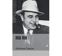 ma vie: Biographie du plus célèbre des gangsters du 20 siècle. Al Capone surnommé " scarface "