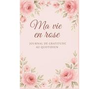 Ma vie en rose - Journal de gratitude quotidien pour femmes: 120 pages pour cultiver la positivité, célébrer vos petites victoires et nourrir votre bien-être intérieur
