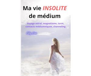 Ma vie INSOLITE de Médium: Voyage astral, magnétisme, tarot, dons médiumniques, channeling