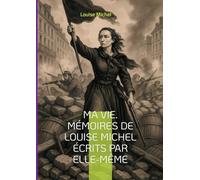 Ma Vie. Mémoires de Louise Michel écrits par elle-même: Le témoignage d'une révolutionnaire anarchiste et féministe engagée dans la Commune de Paris
