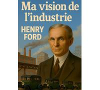 Ma vision de l'industrie: Le point de vue visionnaire d'Henry Ford sur l'organisation industrielle moderne