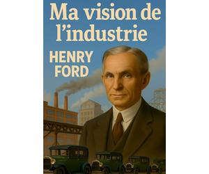 Ma vision de l'industrie: Le point de vue visionnaire d'Henry Ford sur l'organisation industrielle moderne