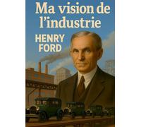 Ma vision de l'industrie: Une analyse de l'innovation industrielle et de la production de masse par Henry Ford