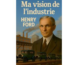 Ma vision de l'industrie: Une analyse de l'innovation industrielle et de la production de masse par Henry Ford