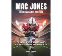 MAC JONES : Success against the Odds: The Untold Story of a Quarterback’s Resilience, Leadership, and Triumph in the NFL