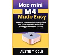 Mac mini M4 Made Easy: Essential Tips and Guides for Beginners and Professionals to Get the Most from Apple’s Compact Desktop