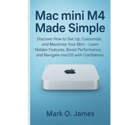 Mac mini M4 Made Simple: Discover How to Set Up, Customize, and Maximize Your Mini - Learn Hidden Features, Boost Performance, and Navigate macOS with Confidence