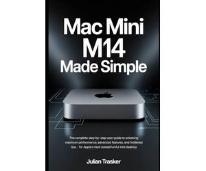 Mac Mini M4 Made Simple: The Complete Step-by-Step User Guide to Unlocking Maximum Performance, Advanced Features, and Hidden Tips for Apple’s Most Powerful Mini Desktop