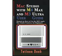 Mac Studio with M4 Max and M3 Ultra User Guide: Manual on How to Use the 2025 Apple Mac Studio Features, for Beginners