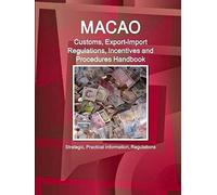 Macao Customs, Export-Import Regulations, Incentives And Procedures Handbook - Strategic, Practical Information, Regulations