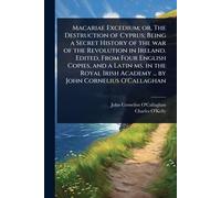 Macariae Excedium; or, The Destruction of Cyprus; Being a Secret History of the war of the Revolution in Ireland. Edited, From Four English Copies, ... Academy ... by John Cornelius O'Callaghan