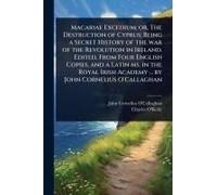 Macariae Excedium; Or, The Destruction Of Cyprus; Being A Secret History Of The War Of The Revolution In Ireland. Edited, From Four English Copies, And A Latin Ms. In The Royal Irish Academy ... By Jo