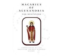 Macarius of Alexandria for Beginners: Understanding His Life, Asceticism, and Role in Church History