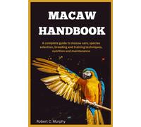 Macaw Handbook: A Complete Guide To Macaw Care, Species Selection, Breeding And Training Techniques, Nutrition And Maintenance.