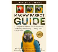 MACAW PARROT GUIDE: A Complete Handbook for Understanding, Nurturing, and Building a Lifelong Bond with Macaws
