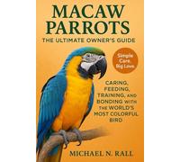 Macaw Parrots: The Ultimate Owner’s Guide: Caring, Feeding, Training, and Bonding with the World’s Most Colorful Bird