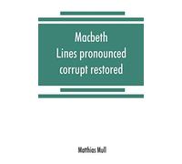 Macbeth. Lines Pronounced Corrupt Restored, And Mutilations Before Unsuspected Amended, Also Some New Renderings. With Preface And Notes. Also Papers On Shakespeare's Supposed Negations, The Apparitio