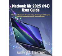 Macbook Air 2025 (M4) User Guide: A Complete Beginner’s Manual to Setup, Mastering macOS Sequoia, and Unlocking All the Features of Your MacBook