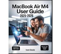 MacBook Air M4 User Guide 2025-2026: The Complete Beginner-to-Expert Manual to Master macOS, Unlock Hidden Features, Boost Productivity, Troubleshoot Problems, and Maximize Performance