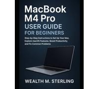 MacBook M4 Pro User Guide for Beginners: Step-by-Step Instructions to Set Up Your Mac, Explore macOS Features, Boost Productivity, and Fix Common Problems