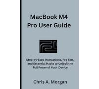 MacBook M4 Pro User Guide: Step-by-Step Instructions, Pro Tips, and Essential Hacks to Unlock the Full Power of Your Device