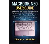 MACBOOK NEO USER GUIDE: The Complete 2026 Beginner To Advanced Manual To Master Your Mac With Step-By-Step Instructions, Hidden Features, Setup Tips, And Productivity Hacks For Students, Beginners