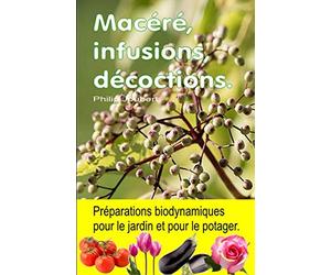 Macéré, infusions, décoctions. Préparations biodynamiques pour le jardin et pour le potager.: Des centaines de recettes pour lutter contre les parasites et les maladies.