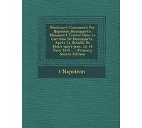 Machiavel Commente Par Napoleon Buonaparte: Manuscrit Trouve Dans Le Carrosse de Buonaparte, Apres La Bataille de Mont-Saint-Jean, Le 18 Juin 1815...