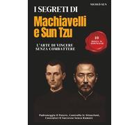 Machiavelli e Sun Tzu: 5 Libri In 1. L’Arte di Vincere Senza Combattere. Padroneggia il Potere, Controlla le Situazioni, Costruisci Il Successo. Il Metodo Completo per la Tua Ascesa Strategica