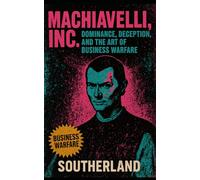 Machiavelli, Inc.: Dominance, Deception, and the Art of Business Warfare: How Ruthless Strategy, Fear, and Control Build Empires and Break Rivals